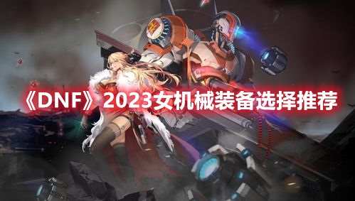 DNF：2023女机械装备选择推荐