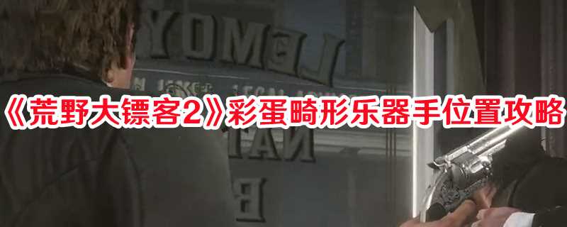 荒野大镖客2畸形乐器手彩蛋解锁攻略