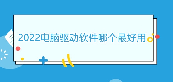 2022电脑驱动软件哪个最好用？免费好用的驱动软件推荐