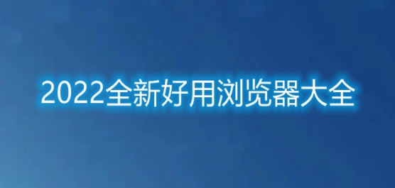 2022全新好用浏览器大全 电脑最好用的浏览器排行榜