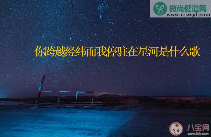 你跨越经纬而我停驻在星河是什么歌 《星河》完整版